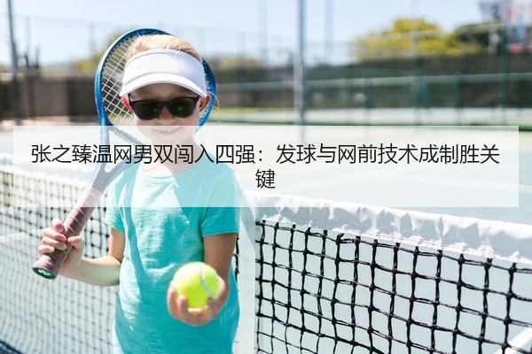 张之臻温网男双闯入四强：发球与网前技术成制胜关键