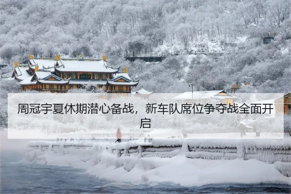 周冠宇夏休期潜心备战，新车队席位争夺战全面开启