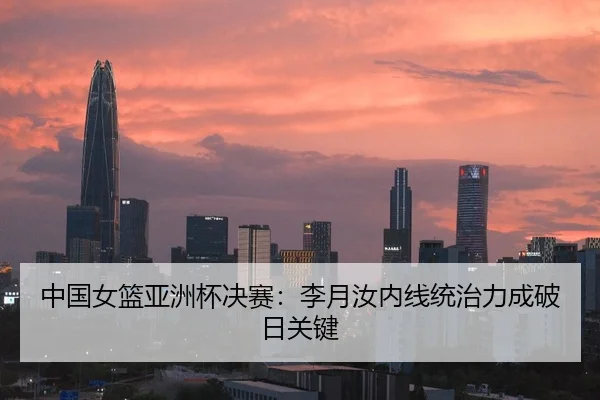 中国女篮亚洲杯决赛：李月汝内线统治力成破日关键