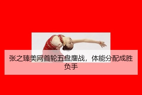 张之臻美网首轮五盘鏖战，体能分配成胜负手