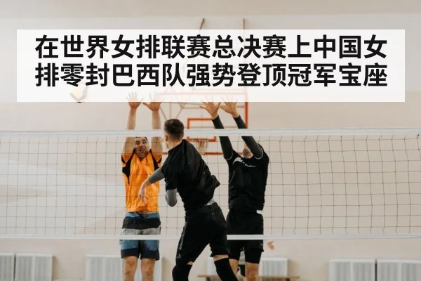 在世界女排联赛总决赛上中国女排零封巴西队强势登顶冠军宝座