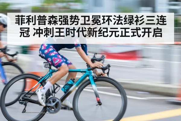 菲利普森强势卫冕环法绿衫三连冠 冲刺王时代新纪元正式开启