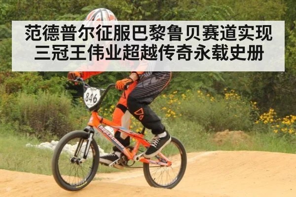 范德普尔征服巴黎鲁贝赛道实现三冠王伟业超越传奇永载史册
