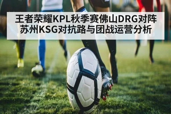 王者荣耀KPL秋季赛佛山DRG对阵苏州KSG对抗路与团战运营分析